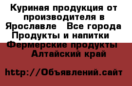 Куриная продукция от производителя в Ярославле - Все города Продукты и напитки » Фермерские продукты   . Алтайский край